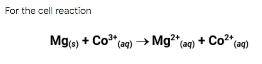 For the cell reaction
3+
Mg(s) + Co³+ (aq) → Mg²+ (aq) + Co²+ (aq)