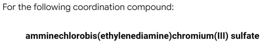 For the following coordination compound:
amminechlorobis(ethylenediamine)chromium(III) sulfate