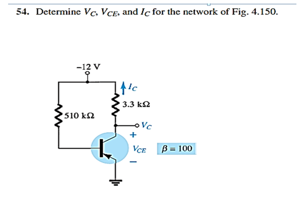 54. Determine Vc, VCE, and Ic for the network of Fig. 4.150.
-12 V
3.3 k2
510 k2
+
VCE
B
= 100
|
