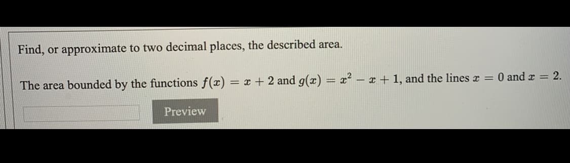 Find, or approximate to two decimal places, the described area.
O and x = 2.
The area bounded by the functions f(x) = x + 2 and g(x) = x² – x + 1, and the lines z =
Preview

