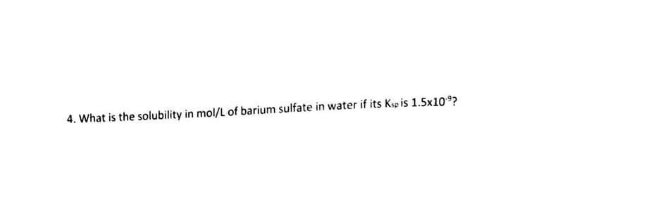 4. What is the solubility in mol/L of barium sulfate in water if its Ksp is 1.5x109?