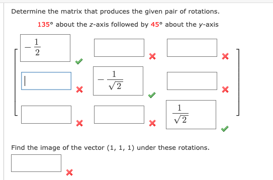 Determine the matrix that produces the given pair of rotations.
135° about the z-axis followed by 45° about the y-axis
1
1
1
V2
Find the image of the vector (1, 1, 1) under these rotations.
