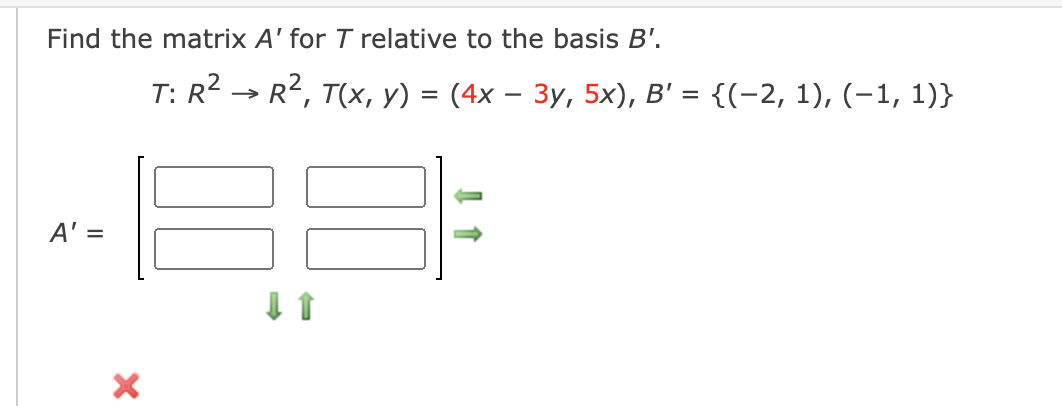 Find the matrix A' for T relative to the basis B'.
T: R2 → R, T(x, y) = (4x – 3y, 5x), B' = {(-2, 1), (-1, 1)}
A' =
