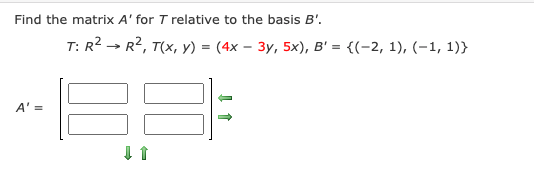 Find the matrix A' for T relative to the basis B'.
T: R2 → R2, T(x, y) = (4x – 3y, 5x), B' = {(-2, 1), (-1, 1)}
A' =
