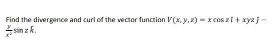 Find the divergence and curl of the vector function V (x, y, z) = x cos z î + xyz ĵ –
sin z k.
