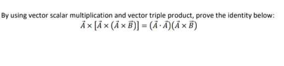 By using vector scalar multiplication and vector triple product, prove the identity below:
Ả x [Ã x (Ã x B)] = (Ã · Ã)(Ã × ')
