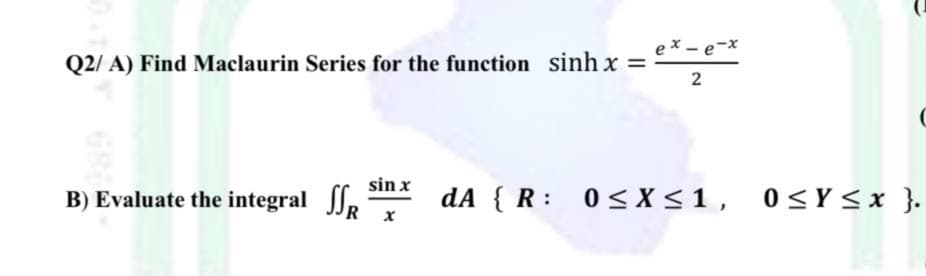 e x - e-x
Q2/ A) Find Maclaurin Series for the function sinh x =
2
sin x
B) Evaluate the integral .
dA { R :
0 < X <1, 0<Y <x }.
