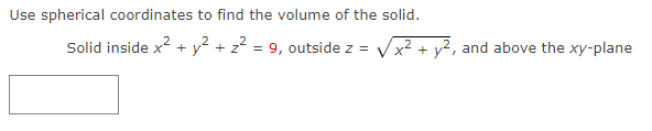 Use spherical coordinates to find the volume of the solid.
Solid inside x² + y² + z² = 9, outside z = x² + y2, and above the xy-plane