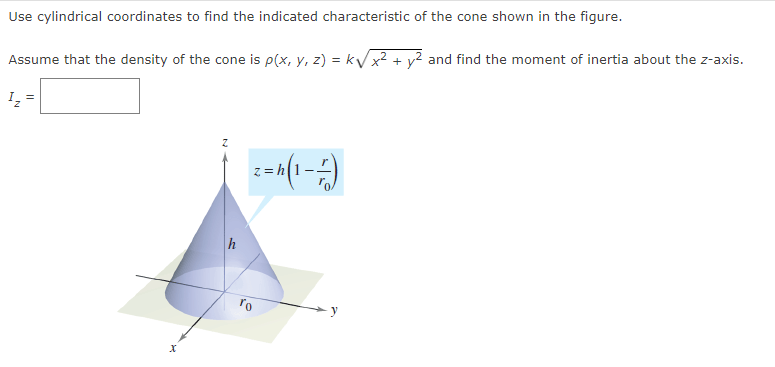 Use cylindrical coordinates to find the indicated characteristic of the cone shown in the figure.
Assume that the density of the cone is p(x, y, z) = k√√x² + y² and find the moment of inertia about the z-axis.
¹₂²
X
Z
h
2-4 (1-2)
ro