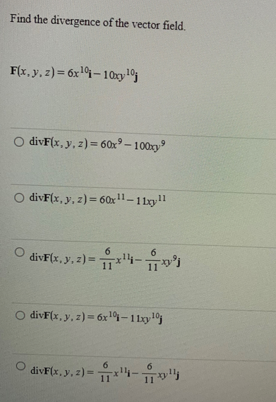 Find the divergence of the vector field.
F(x, y, z)= 6x¹0i-10xy ¹0j
O divF(x, y, z) = 60x⁹-100xy⁹
O divF(x, y, z) = 60x¹1-11xy¹1
O divF(x, y, z) = x¹-²
O divF(x, y, z) = 6x ¹0i-11xy ¹0j
O divF(x, y, z)= x¹-¹