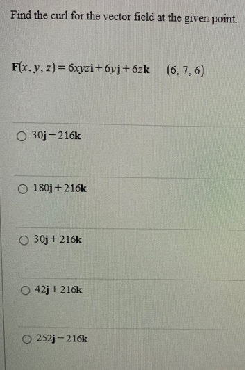 Find the curl for the vector field at the given point.
F(x, y, z)= 6xyzi+6yj+6zk (6, 7, 6)
O 30j-216k
O 180j +216k
O 30j +216k
O 42j+216k
O 252j-216k