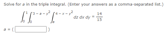 Solve for a in the triple integral. (Enter your answers as a comma-separated list.)
- y2 ↑4 = x = 2
**=**=*=*
= =
3-a-
dz dx dy
=
14
15