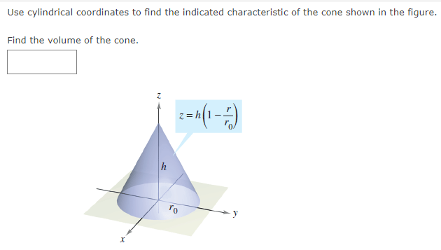 Use cylindrical coordinates to find the indicated characteristic of the cone shown in the figure.
Find the volume of the cone.
h
ro
z=h