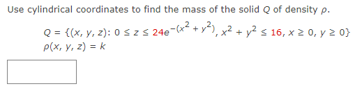 Use cylindrical coordinates to find the mass of the solid Q of density p.
x² + y² ≤ 16, x ≥ 0, y ≥ 0}
Q = {(x, y, z): 0 ≤ z ≤ 24e7
p(x, y, z) = k