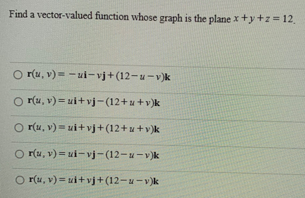 Find a vector-valued function whose graph is the plane x+y+z= 12.
O r(u, v)=-ui-vj+(12-u-v)k
O r(u, v)= ui+vj-(12+u+v)k
O r(u, v) = ui+vj+(12+u+v)k
O r(u, v)= ui-vj-(12-u-v)k
O r(u, v)= ui+vj+(12-u-v)k