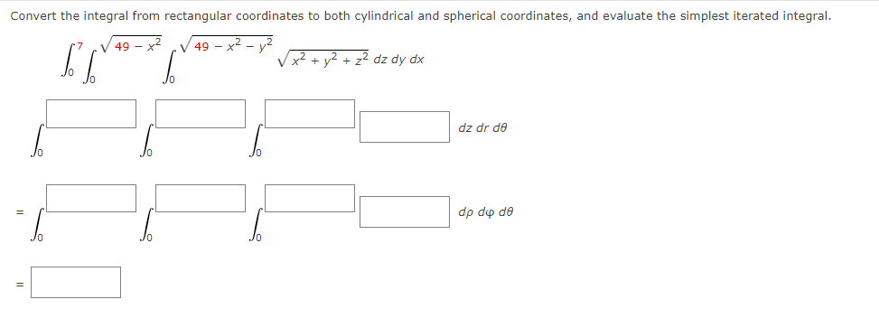 Convert the integral from rectangular coordinates to both cylindrical and spherical coordinates, and evaluate the simplest iterated integral.
√49-x2 √ 49x² - y²
ST
√x² + y² + z² dz dy dx
dz dr de
dp du de