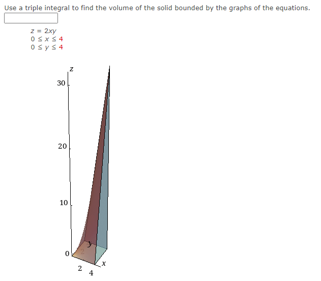 Use a triple integral to find the volume of the solid bounded by the graphs of the equations.
z = 2xy
0≤x≤4
0 ≤ y ≤ 4
30
20
10
Z
24
X
