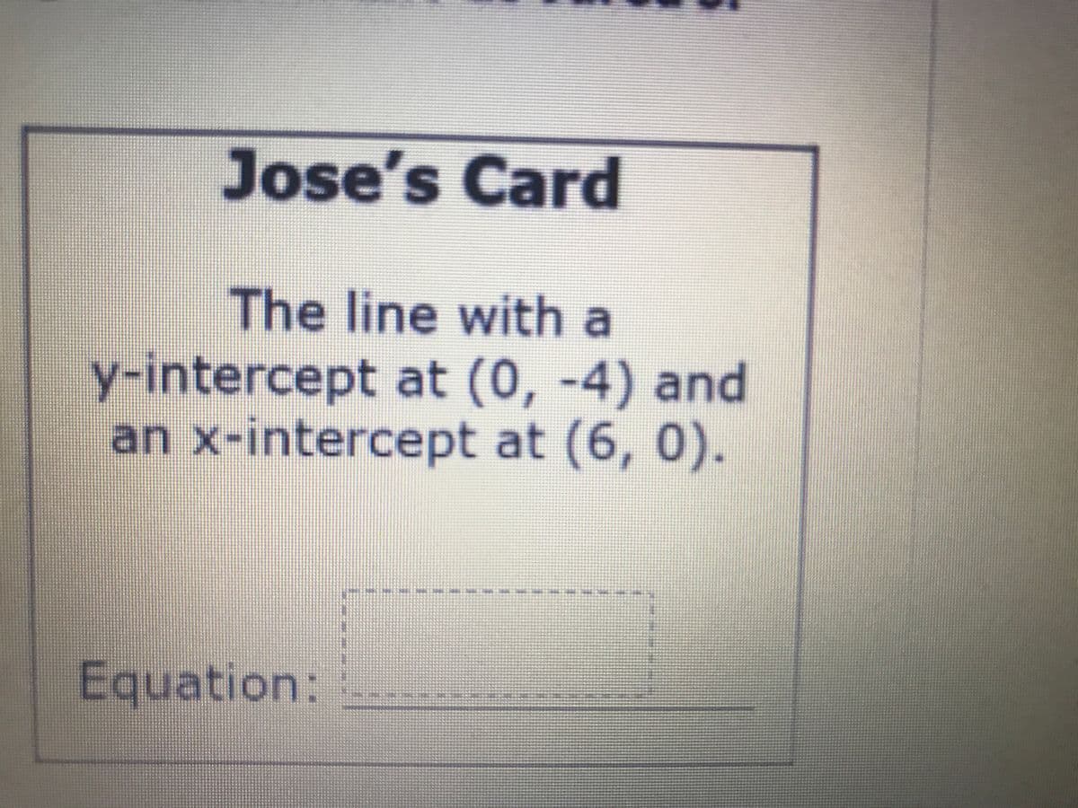 Jose's Card
The line with a
y-intercept at (0, -4) and
an x-intercept at (6, 0).
Equation:
