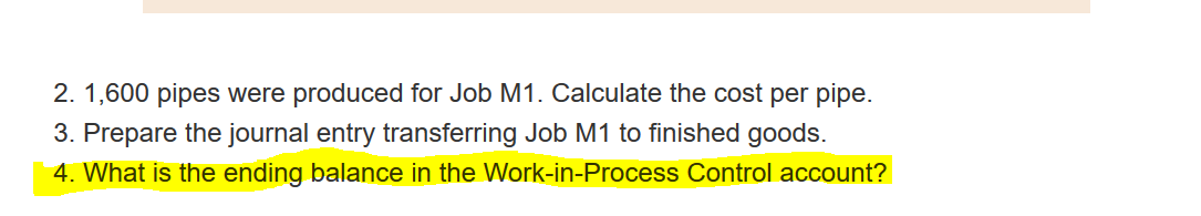 2. 1,600 pipes were produced for Job M1. Calculate the cost per pipe.
3. Prepare the journal entry transferring Job M1 to finished goods.
4. What is the ending balance in the Work-in-Process Control account?
