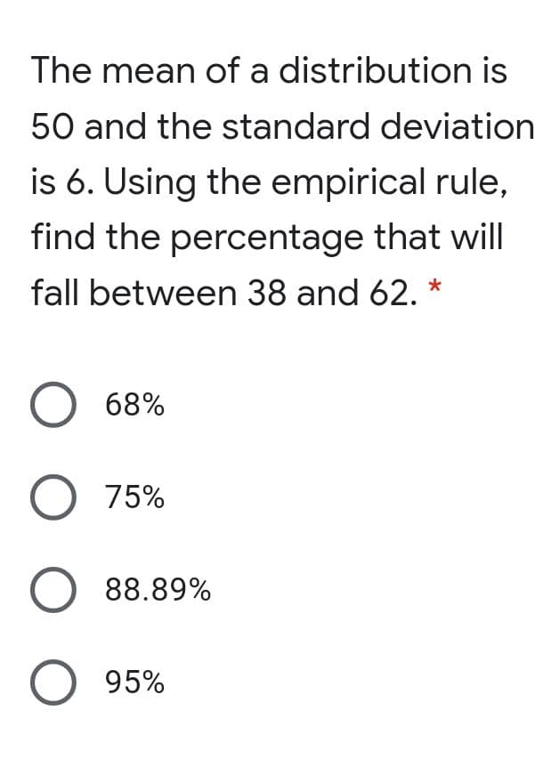 The mean of a distribution is
50 and the standard deviation
is 6. Using the empirical rule,
find the percentage that will
fall between 38 and 62.
O 68%
O 75%
O 88.89%
95%
