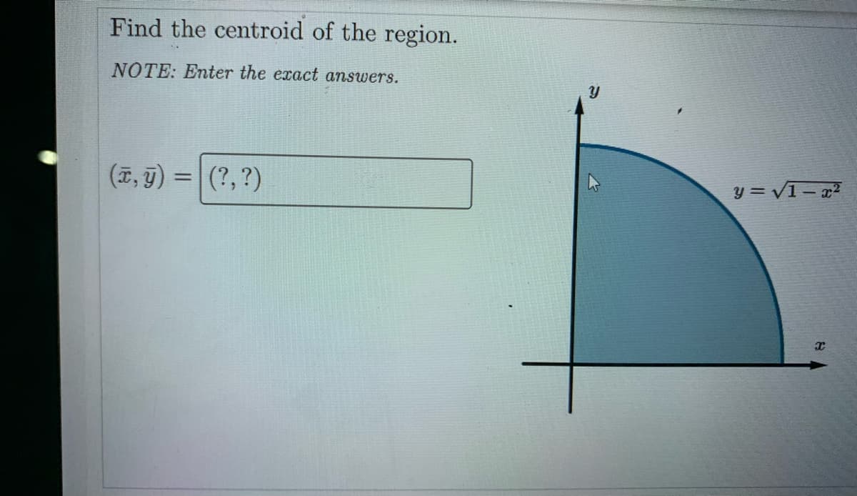Find the centroid of the region.
NOTE: Enter the exact answers.
(7, j) =|
(T, 9)
(?, ?)
y = V1- r?
%3D
