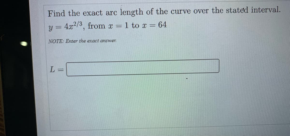 Find the exact arc length of the curve over the stated interval.
y = 4x2/8, from x = 1 to x = 64
%3D
NOTE: Enter the exact answer.
L=
