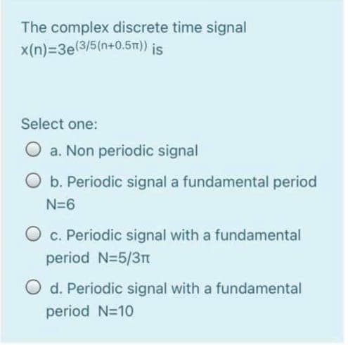 The complex discrete time signal
x(n)=3e(3/5(n+0.5n)) is
Select one:
O a. Non periodic signal
b. Periodic signal a fundamental period
N=6
c. Periodic signal with a fundamental
period N=5/3n
d. Periodic signal with a fundamental
period N=10
