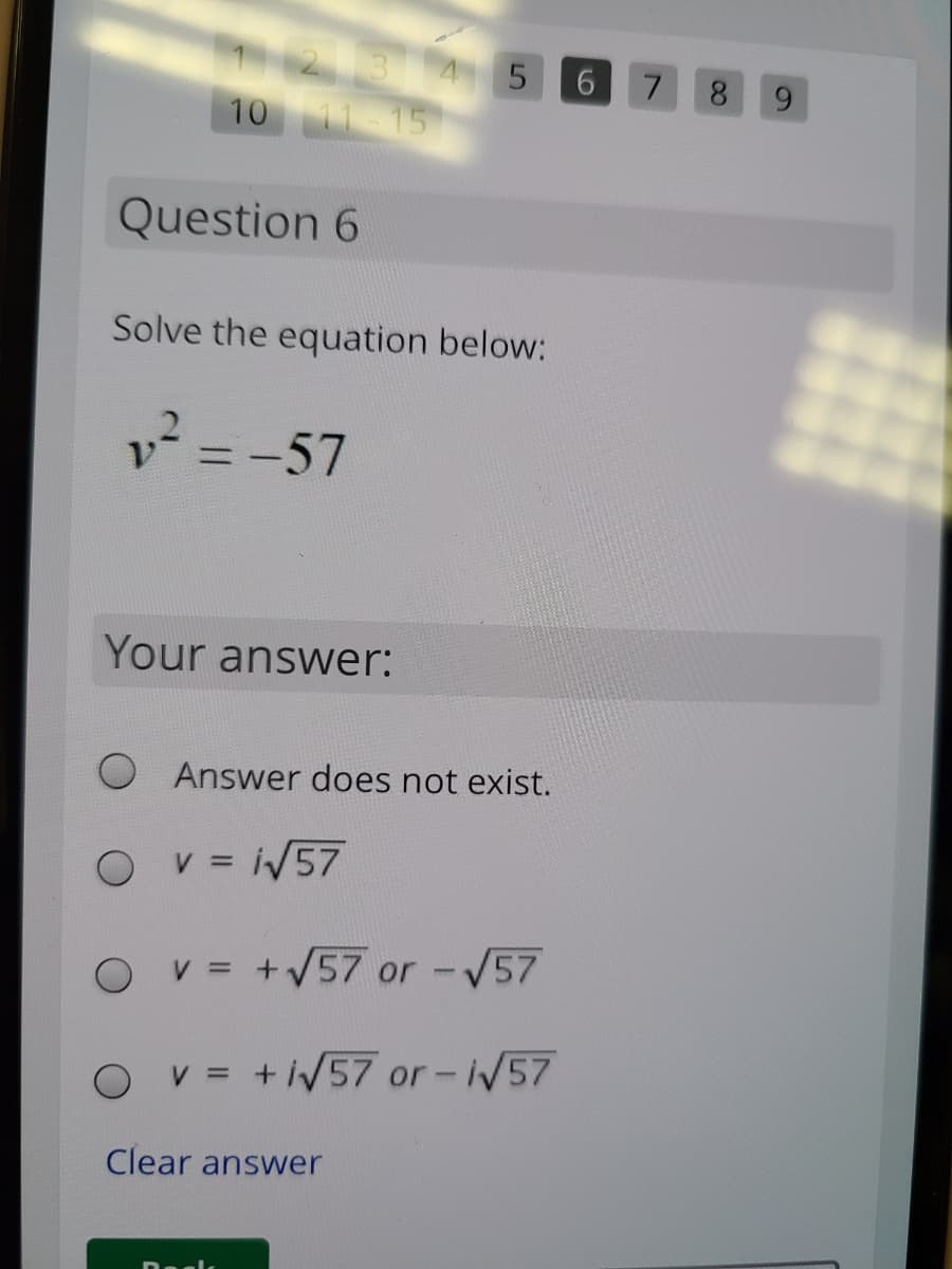 2 3 4 5
10 11 15
6 7
8.
Question 6
Solve the equation below:
v² = -57
Your answer:
O Answer does not exist.
O v = IV57
%3D
O v = +V57 or -V57
O v = +iV57 or-iV57
Clear answer
60
