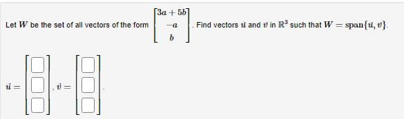 Let W be the set of all vectors of the form
ri=
v=
[3a + 5b]
H
-a Find vectors and in R³ such that W = span{u, v}.
b