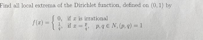 Find all local extrema of the Dirichlet function, defined on (0, 1) by
{
0, if x is irrational
f (x) =
%3D
* if a = ,
P, q E N, (p, q) =1
