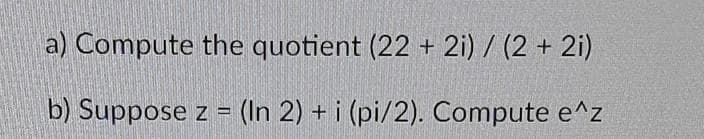 a) Compute the quotient (22 + 2i) / (2 + 2i)
b) Suppose z = (In 2) + i (pi/2). Compute e^z
