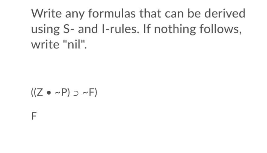 Write any formulas that can be derived
using S- and I-rules. If nothing follows,
write "nil".
((Z • -P) ɔ -F)
F
