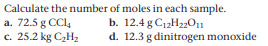 Calculate the number of moles in each sample.
a. 72.5 g CCI4
c. 25.2 kg C2H2
b. 12.4 g C12H22011
d. 12.3 g dinitrogen monoxide
