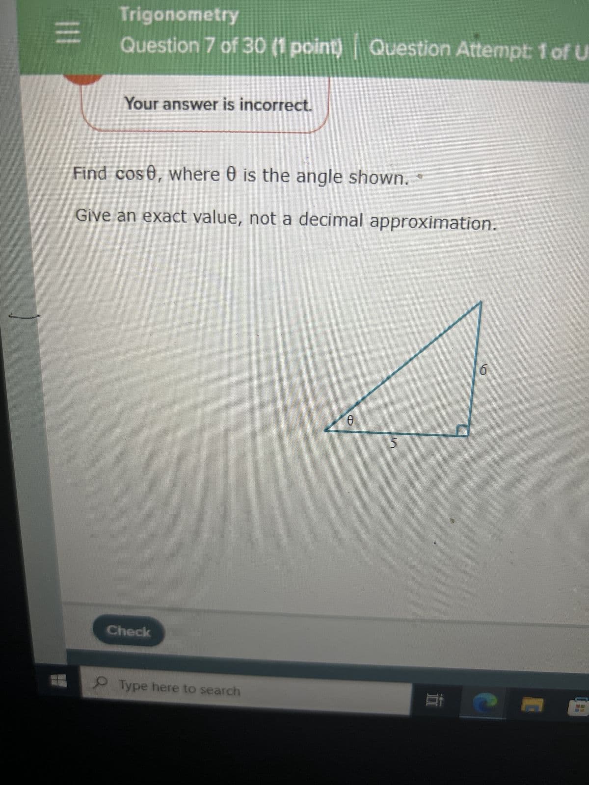 |||
Trigonometry
Question 7 of 30 (1 point) Question Attempt: 1 of U
Your answer is incorrect.
Find cose, where is the angle shown. *
Give an exact value, not a decimal approximation.
Check
Type here to search
2
HE
Et