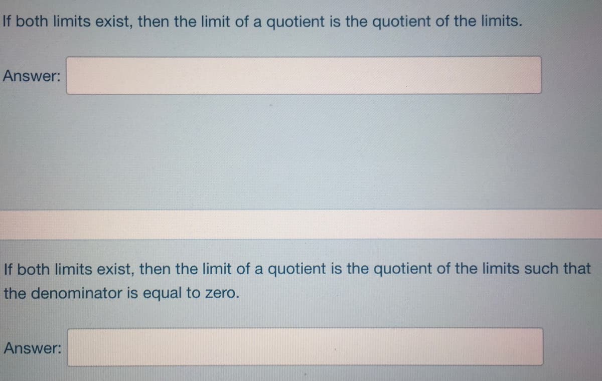 If both limits exist, then the limit of a quotient is the quotient of the limits.
Answer:
If both limits exist, then the limit of a quotient is the quotient of the limits such that
the denominator is equal to zero.
Answer:
