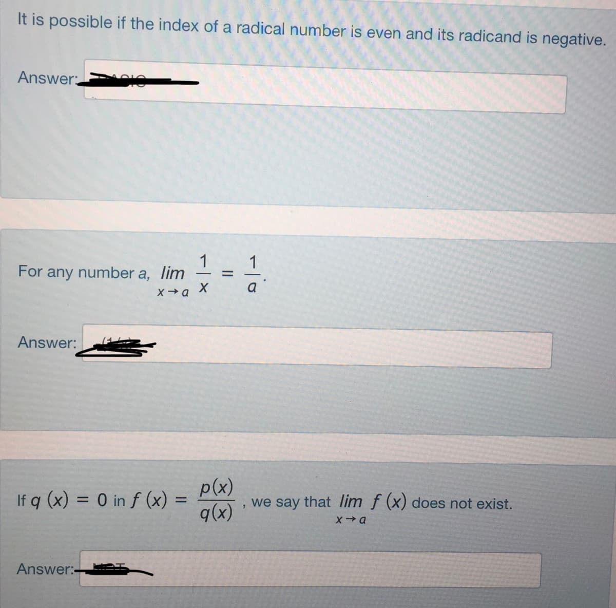 It is possible if the index of a radical number is even and its radicand is negative.
Answer:
1
For any number a, lim
1
a
Answer:
If q (x) = 0 in f (x) =
p(x)
we say that lim f (x) does not exist.
9(x)
Answer:-
