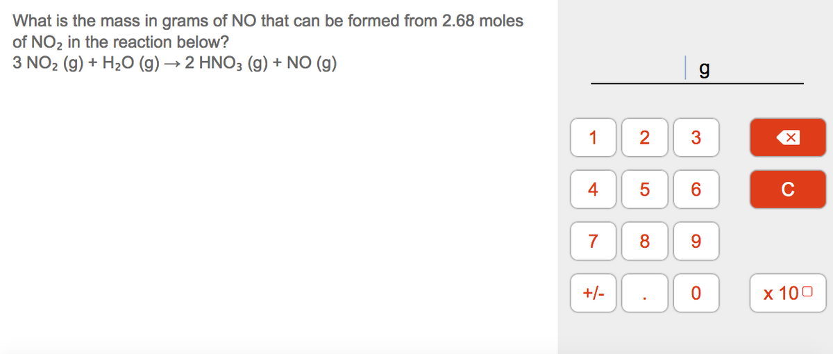 What is the mass in grams of NO that can be formed from 2.68 moles
of NO2 in the reaction below?
3 NO2 (g) + H20 (g) → 2 HNO3 (g) + NO (g)
1
2
4
5
6.
C
7
8
+/-
х 100
