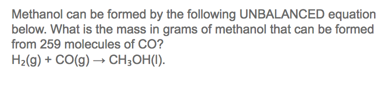 Methanol can be formed by the following UNBALANCED equation
below. What is the mass in grams of methanol that can be formed
from 259 molecules of CO?
H2(g) + CO(g) → CH;OH(I).
