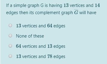If a simple graph G is having 13 vertices and 14
edges then its complement graph G will have
O 13 vertices and 64 edges
O None of these
64 vertices and 13 edges
13 vertices and 78 edges

