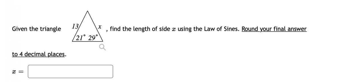 Given the triangle
13
find the length of side x using the Law of Sines. Round your final answer
/21° 29°
to 4 decimal places.
x =
