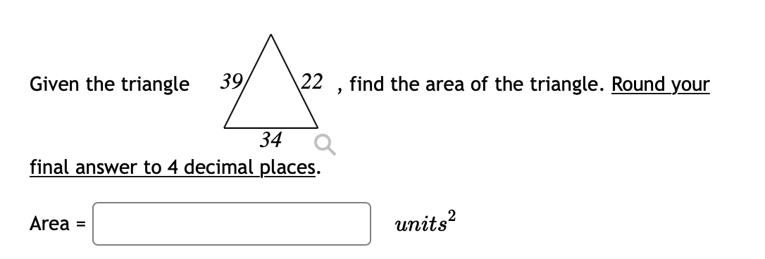 Given the triangle
39,
22 , find the area of the triangle. Round your
34
final answer to 4 decimal places.
Area =
units?
