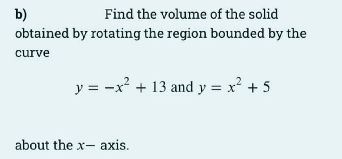 b)
Find the volume of the solid
obtained by rotating the region bounded by the
curve
y = -x² + 13 and y = x² + 5
about the x- axis.