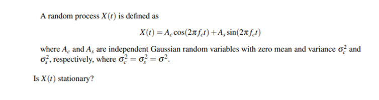 A random process X (t) is defined as
X(1) = A̟cos(27ft)+A, sin(27ft)
where A, and A, are independent Gaussian random variables with zero mean and variance o? and
o, respectively, where o? = o} = o².
Is X (t) stationary?
