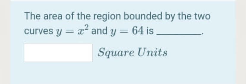 The area of the region bounded by the two
curves y = x and y = 64 is
Square Units
