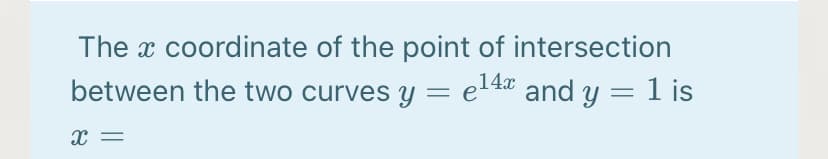 The x coordinate of the point of intersection
between the two curves y =
e14 and y = 1 is
