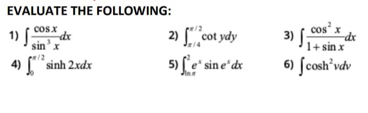 EVALUATE THE FOLLOWING:
1) f
cosx
dx
sin'x
2) [" cot ydy
cos x
3) [
-dx
1+ sin x
JR/4
/2
4) sinh 2xdx
5) [e* sin e*dx
6) ſcosh'vdv
