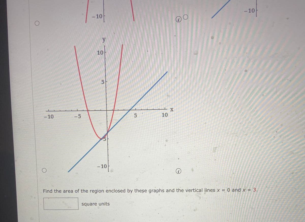 -10
-10
y
10
-10
-5
10
- 10
Find the area of the region enclosed by these graphs and the vertical lines x = 0 and x = 3.
square units
