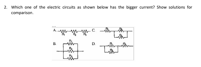 2. Which one of the electric circuits as shown below has the bigger current? Show solutions for
comparison.
A.
C.
В.
D.

