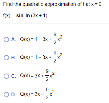 Find the quadratic approximation of f at x = 0.
f(x) = sin In (3x + 1)
О А. Q(х) %3 1+ 3x +
2
9
В. Q(х) 3D 1 - 3х +
9
О С. Q(х) 3 3х +
2
O D. Q(x) = 3x -
--x
2

