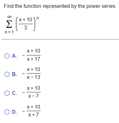 Find the function represented by the power series.
x +
X+ 10)n
Σ
3
n= 1
X+ 10
O A.
X+ 17
X+ 10
О в.
х - 13
X+ 10
Oc.
х-7
X + 10
OD.
X+7
